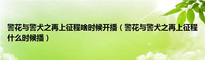 警花与警犬之再上征程啥时候开播（警花与警犬之再上征程什么时候播）