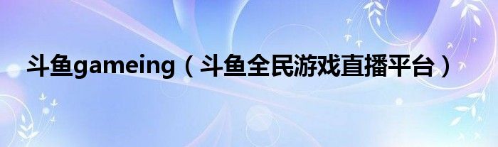 斗鱼gameing（斗鱼全民游戏直播平台）