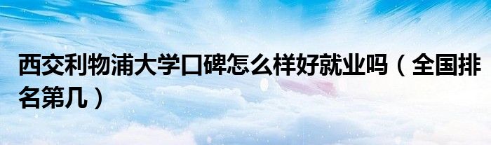 西交利物浦大学口碑怎么样好就业吗（全国排名第几）