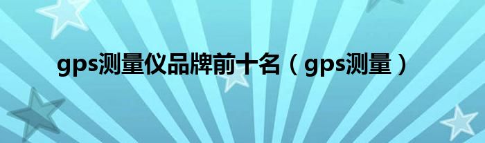 gps测量仪品牌前十名（gps测量）