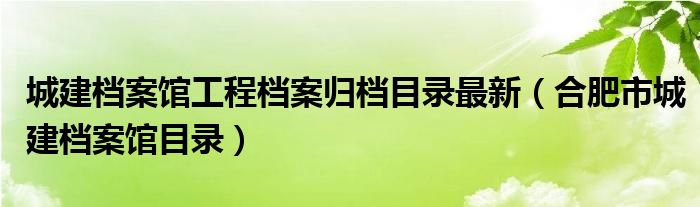 城建档案馆工程档案归档目录最新（合肥市城建档案馆目录）