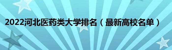 2022河北医药类大学排名（最新高校名单）