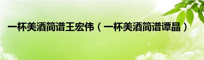 一杯美酒简谱王宏伟（一杯美酒简谱谭晶）