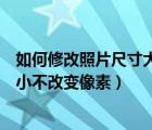 如何修改照片尺寸大小不改变像素呢（如何修改照片尺寸大小不改变像素）