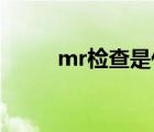 mr检查是什么（MR检查是什么）