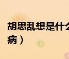 胡思乱想是什么病不受控制（胡思乱想是什么病）