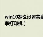win10怎么设置共享打印机的步骤（win10系统怎么设置共享打印机）