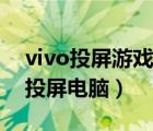 vivo投屏游戏怎么连接电视（互传vivo游戏投屏电脑）
