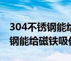 304不锈钢能给磁铁吸住吗安全吗（304不锈钢能给磁铁吸住吗）