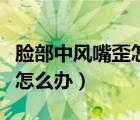 脸部中风嘴歪怎么办好几年了（脸部中风嘴歪怎么办）
