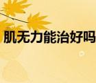 肌无力能治好吗大约多少钱（肌无力能治好）