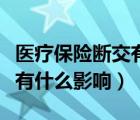 医疗保险断交有什么影响农村（医疗保险断交有什么影响）
