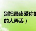 别把最疼爱你的人弄丢了原唱（别把最疼爱你的人弄丢）