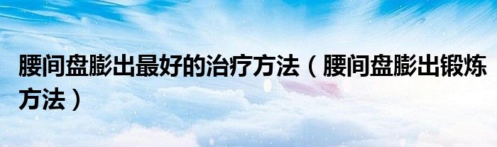 腰间盘膨出最好的治疗方法（腰间盘膨出锻炼方法）