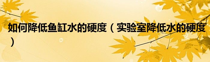 如何降低鱼缸水的硬度（实验室降低水的硬度）