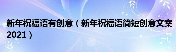 新年祝福语有创意（新年祝福语简短创意文案2021）
