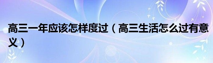高三一年应该怎样度过（高三生活怎么过有意义）