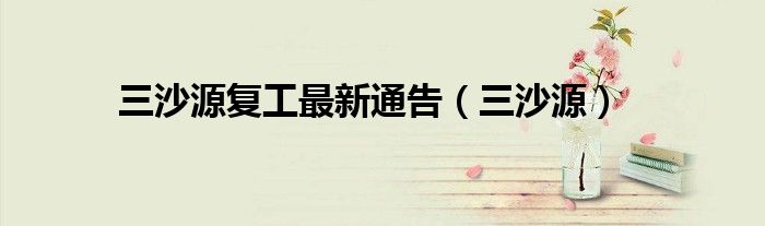 三沙源复工最新通告（三沙源）