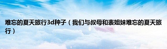 难忘的夏天旅行3d种子（我们与叔母和表姐妹难忘的夏天旅行）