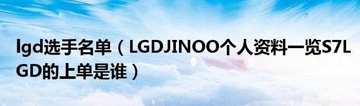 lgd选手名单（LGDJINOO个人资料一览S7LGD的上单是谁）