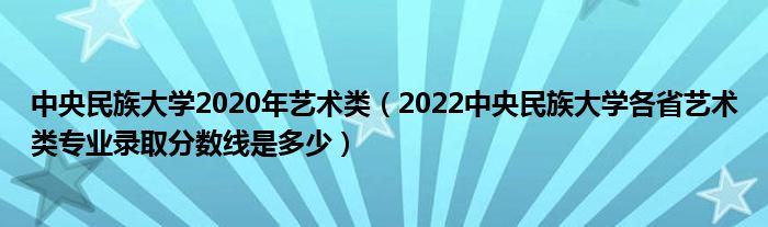 中央民族大学2020年艺术类（2022中央民族大学各省艺术类专业录取分数线是多少）