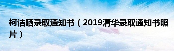 柯洁晒录取通知书（2019清华录取通知书照片）