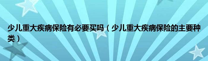 少儿重大疾病保险有必要买吗（少儿重大疾病保险的主要种类）