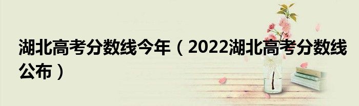 湖北高考分数线今年（2022湖北高考分数线公布）