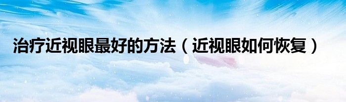 治疗近视眼最好的方法（近视眼如何恢复）
