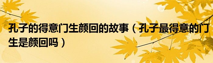 孔子的得意门生颜回的故事（孔子最得意的门生是颜回吗）