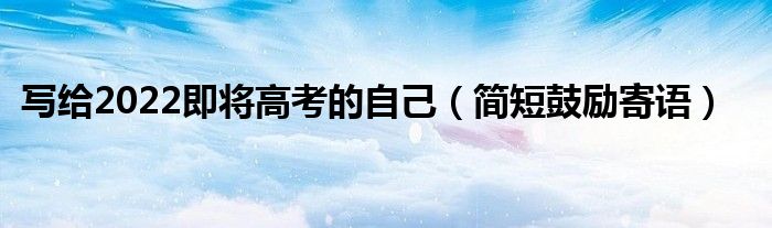 写给2022即将高考的自己（简短鼓励寄语）