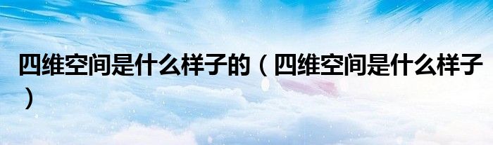 四维空间是什么样子的（四维空间是什么样子）