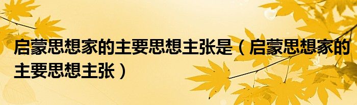 启蒙思想家的主要思想主张是（启蒙思想家的主要思想主张）