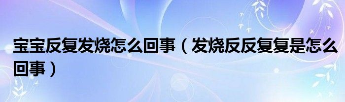 宝宝反复发烧怎么回事（发烧反反复复是怎么回事）