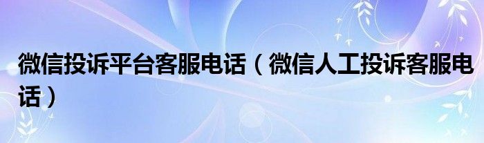 微信投诉平台客服电话（微信人工投诉客服电话）