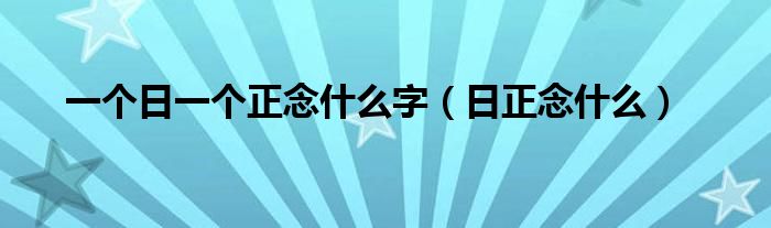 一个日一个正念什么字（日正念什么）