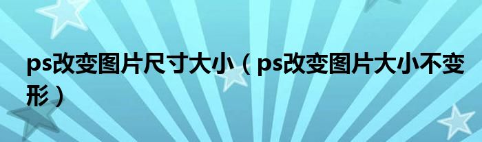 ps改变图片尺寸大小（ps改变图片大小不变形）