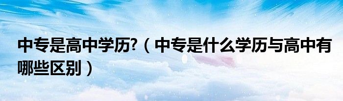 中专是高中学历?（中专是什么学历与高中有哪些区别）