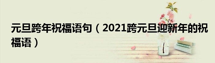 元旦跨年祝福语句（2021跨元旦迎新年的祝福语）