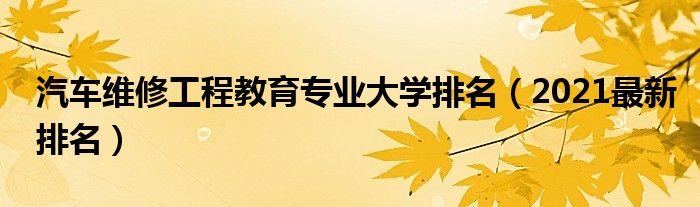 汽车维修工程教育专业大学排名（2021最新排名）