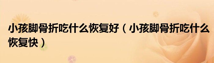 小孩脚骨折吃什么恢复好（小孩脚骨折吃什么恢复快）