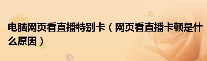 电脑网页看直播特别卡（网页看直播卡顿是什么原因）