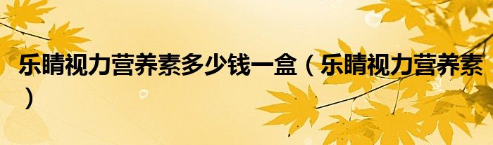 乐睛视力营养素多少钱一盒（乐睛视力营养素）