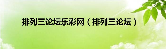 排列三论坛乐彩网（排列三论坛）