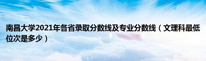 南昌大学2021年各省录取分数线及专业分数线（文理科最低位次是多少）