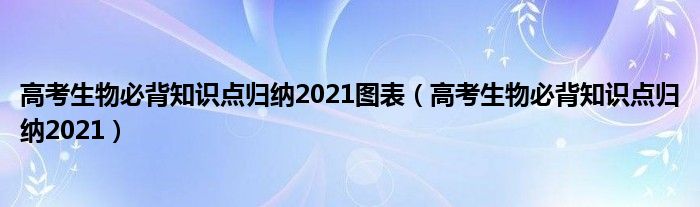 高考生物必背知识点归纳2021图表（高考生物必背知识点归纳2021）