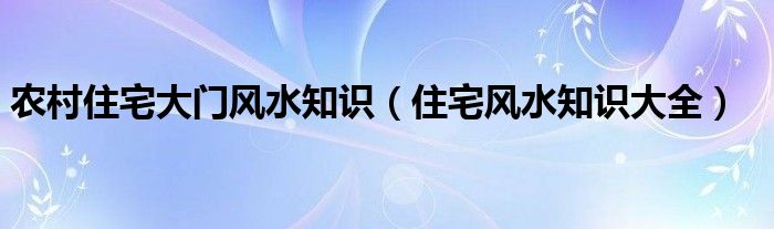 农村住宅大门风水知识（住宅风水知识大全）