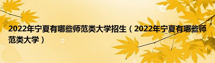 2022年宁夏有哪些师范类大学招生（2022年宁夏有哪些师范类大学）