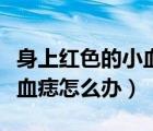 身上红色的小血痣越来越多（身上有红色的小血痣怎么办）