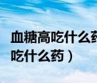 血糖高吃什么药降糖效果好副作用小（血糖高吃什么药）